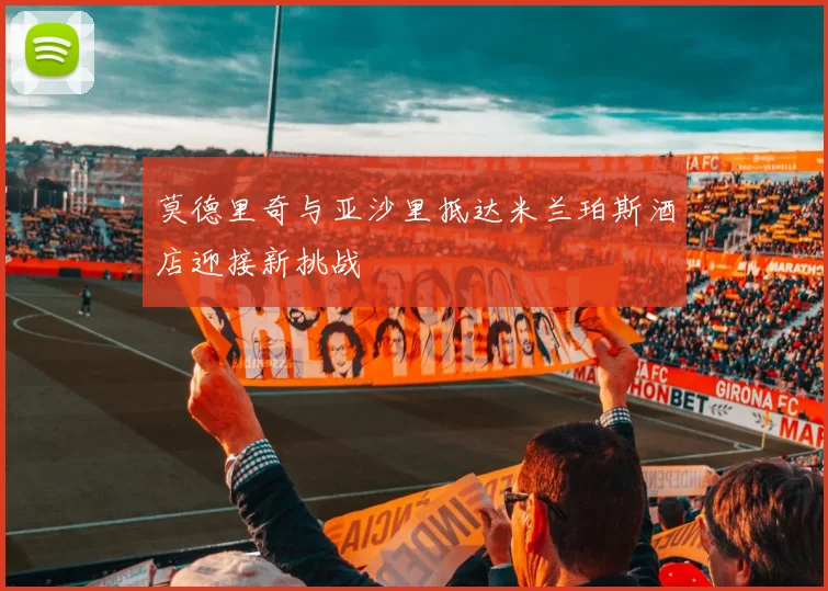 莫德里奇与亚沙里抵达米兰珀斯酒店迎接新挑战