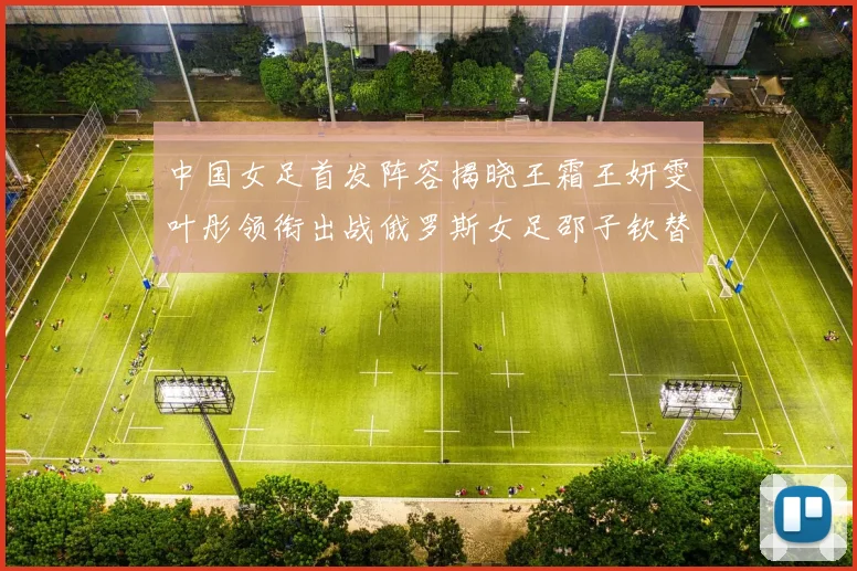中国女足首发阵容揭晓王霜王妍雯叶彤领衔出战俄罗斯女足邵子钦替补待命