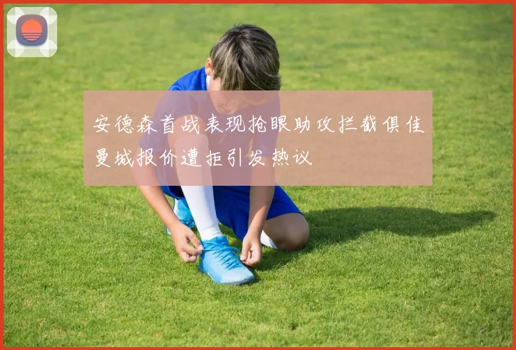 安德森首战表现抢眼助攻拦截俱佳曼城报价遭拒引发热议