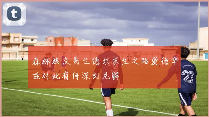 森林狼交易兰德尔求生之路爱德华兹对此有何深刻见解