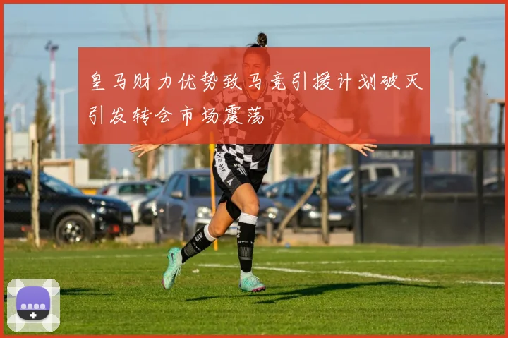 皇马财力优势致马竞引援计划破灭引发转会市场震荡