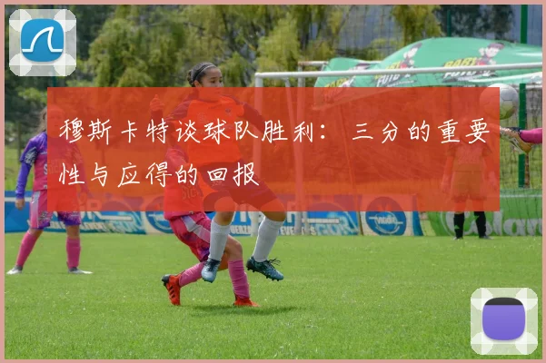 穆斯卡特谈球队胜利：三分的重要性与应得的回报