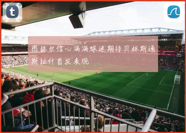图赫尔信心满满球迷期待贝林斯通斯拉什首发表现