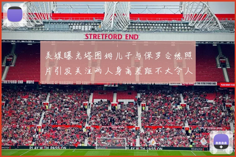美媒曝光塔图姆儿子与保罗合练照片引发关注两人身高差距不大令人惊讶