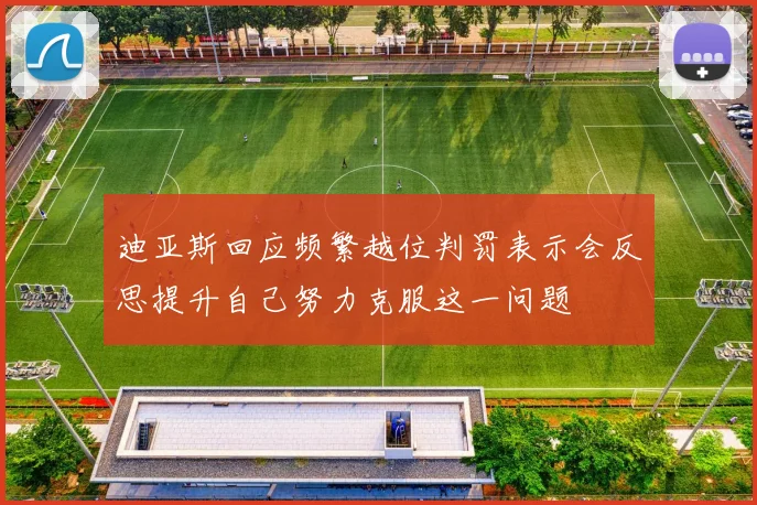 迪亚斯回应频繁越位判罚表示会反思提升自己努力克服这一问题