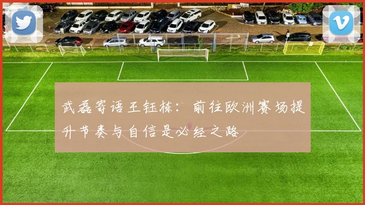 武磊寄语王钰栋：前往欧洲赛场提升节奏与自信是必经之路
