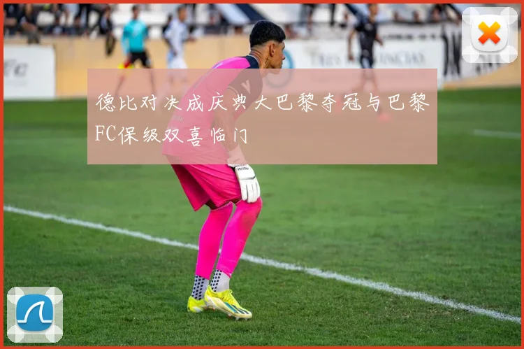 德比对决成庆典大巴黎夺冠与巴黎FC保级双喜临门