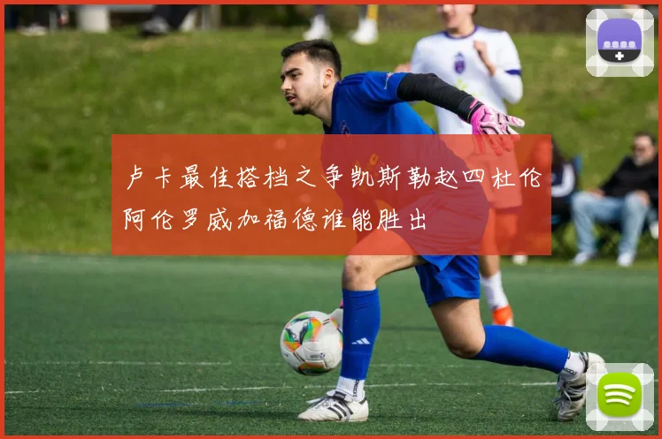 卢卡最佳搭档之争凯斯勒赵四杜伦阿伦罗威加福德谁能胜出