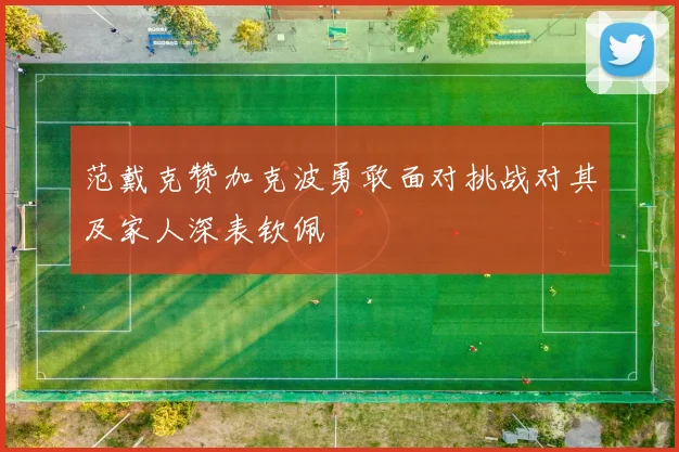 范戴克赞加克波勇敢面对挑战对其及家人深表钦佩