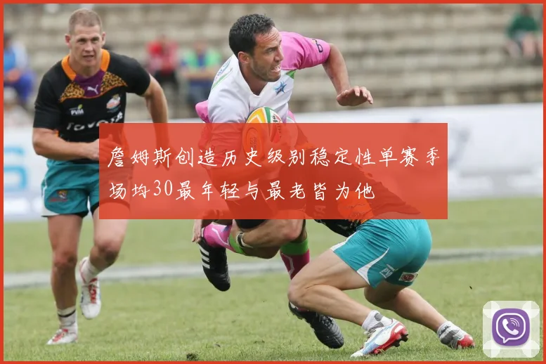 詹姆斯创造历史级别稳定性单赛季场均30最年轻与最老皆为他