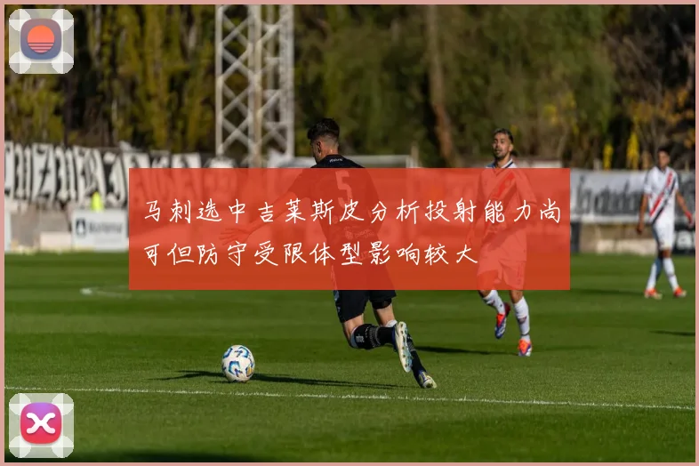 马刺选中吉莱斯皮分析投射能力尚可但防守受限体型影响较大