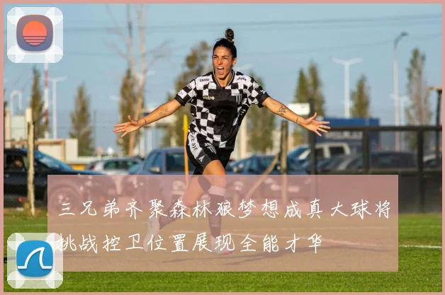 三兄弟齐聚森林狼梦想成真大球将挑战控卫位置展现全能才华