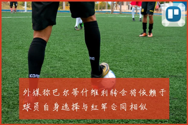 外媒称巴尔蒂什维利转会将依赖于球员自身选择与红军合同相似