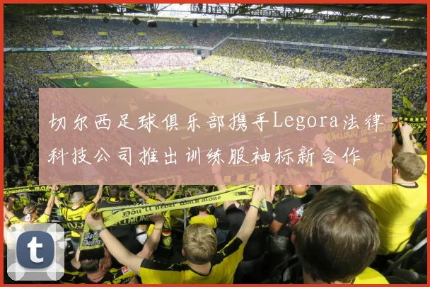 切尔西足球俱乐部携手Legora法律科技公司推出训练服袖标新合作