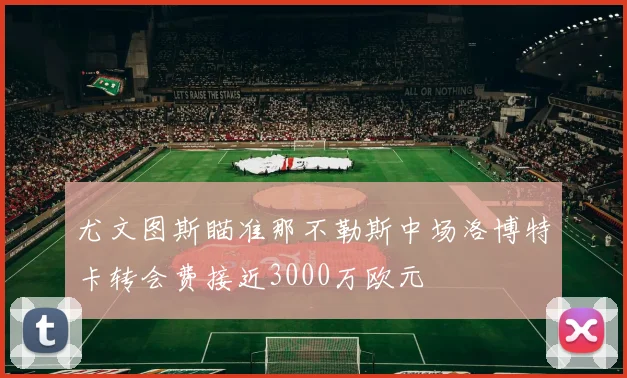 尤文图斯瞄准那不勒斯中场洛博特卡转会费接近3000万欧元