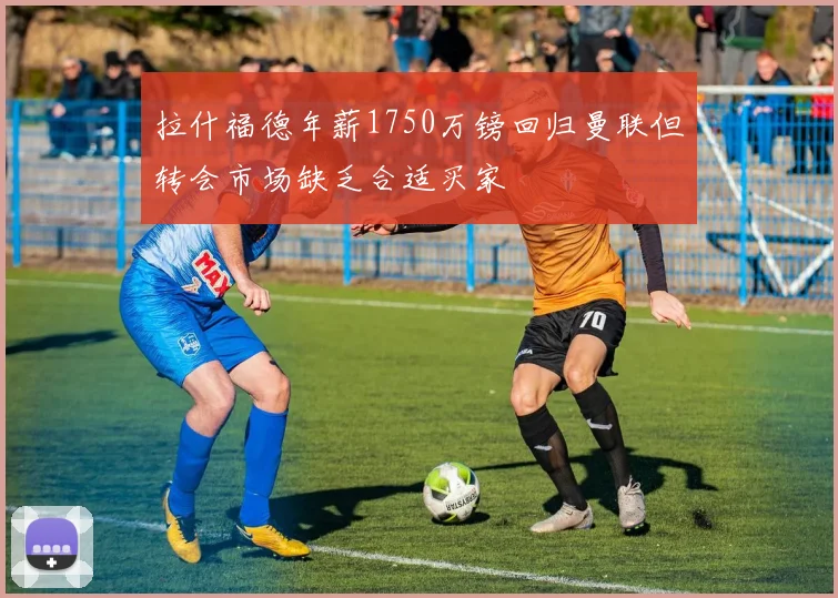 拉什福德年薪1750万镑回归曼联但转会市场缺乏合适买家
